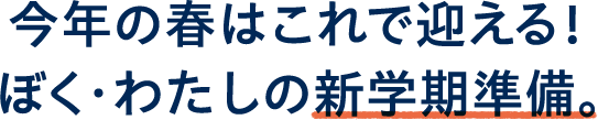 ぼくの、わたしの、新学期 コレさえあれば。