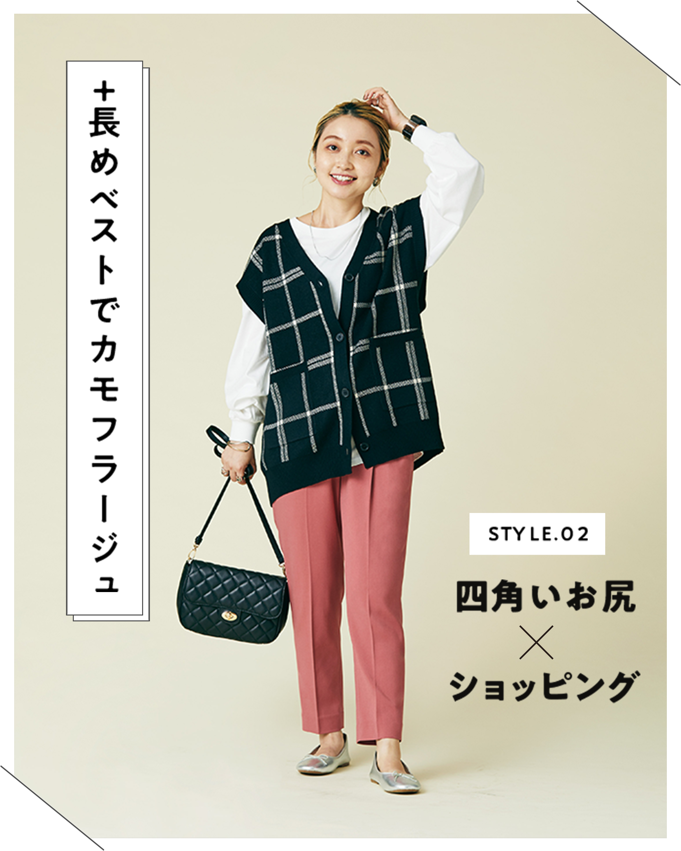 STYLE.02 四角いお尻×ショッピング 縦のラインを意識するだけ！