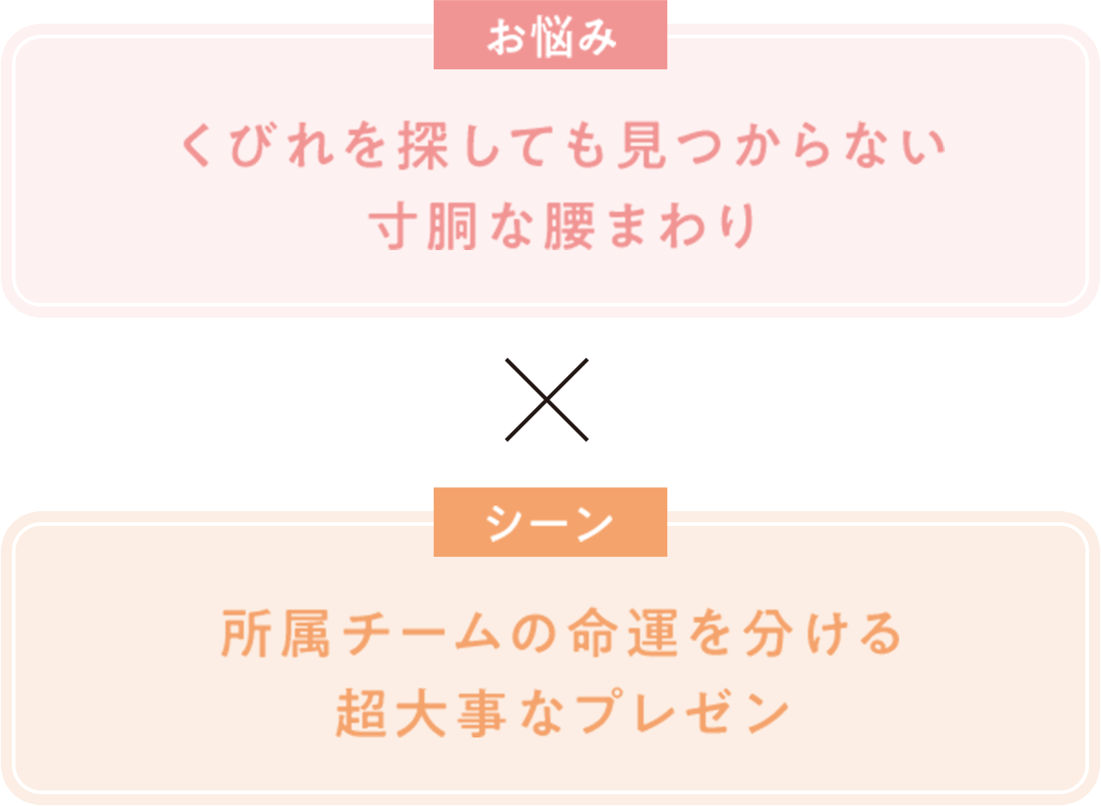 お悩み くびれを探しても見つからない寸胴な腰まわり × シーン 所属チームの命運を分ける超大事なプレゼン