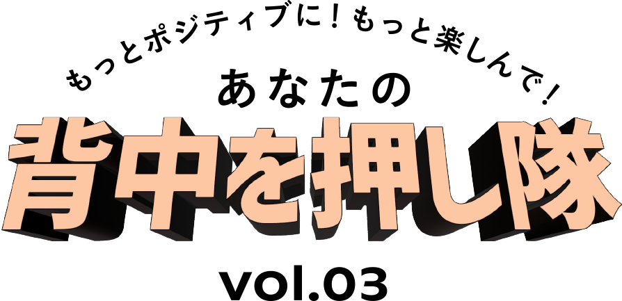 もっとポジティブに！もっと楽しんで！あなたの背中を押し隊 Vol.03