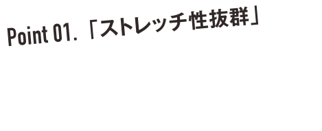 Pint 01. 「ストレッチ性抜群」 