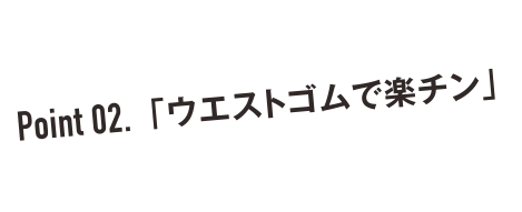 Pint 02. 「ウエストゴムで楽チン」