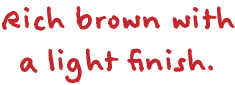 Rich brown with a light finish.