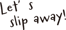 Let’s slip away!